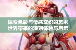 探索色彩与情感交织的艺术世界带来的深刻体验与启示