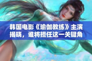 韩国电影《瑜伽教练》主演揭晓，谁将担任这一关键角色呢