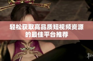 轻松获取高品质短视频资源的最佳平台推荐
