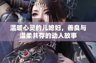 温暖心灵的儿媳妇，善良与温柔共存的动人故事