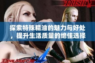 探索特殊精油的魅力与好处，提升生活质量的绝佳选择