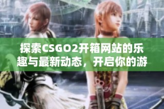探索CSGO2开箱网站的乐趣与最新动态，开启你的游戏新体验
