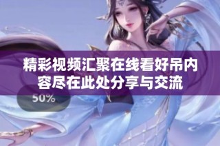 精彩视频汇聚在线看好吊内容尽在此处分享与交流