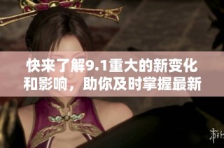 快来了解9.1重大的新变化和影响，助你及时掌握最新动态