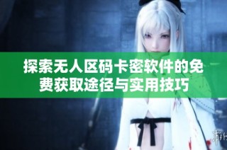 探索无人区码卡密软件的免费获取途径与实用技巧