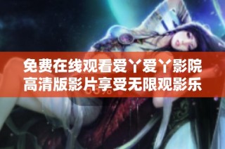 免费在线观看爱丫爱丫影院高清版影片享受无限观影乐趣