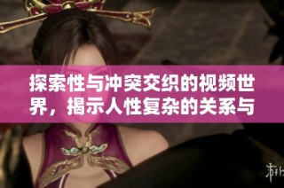 探索性与冲突交织的视频世界，揭示人性复杂的关系与道德 