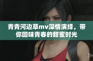 青青河边草mv深情演绎，带你回味青春的甜蜜时光