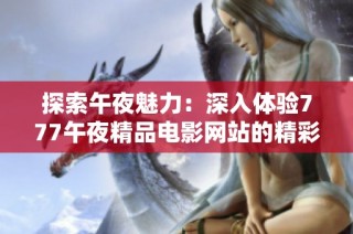 探索午夜魅力：深入体验777午夜精品电影网站的精彩内容与魅力