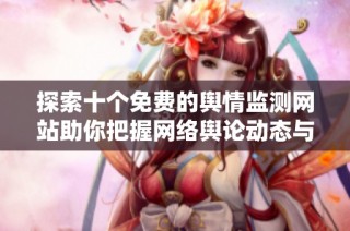 探索十个免费的舆情监测网站助你把握网络舆论动态与趋势