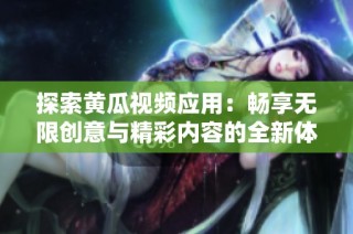 探索黄瓜视频应用：畅享无限创意与精彩内容的全新体验