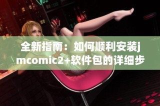 全新指南：如何顺利安装jmcomic2+软件包的详细步骤与注意事项