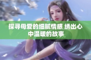 探寻母爱的细腻情感 绣出心中温暖的故事