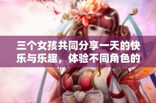 三个女孩共同分享一天的快乐与乐趣，体验不同角色的乐趣