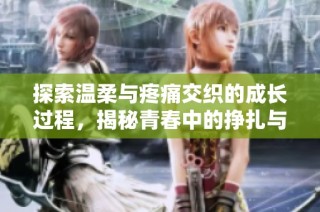 探索温柔与疼痛交织的成长过程，揭秘青春中的挣扎与蜕变