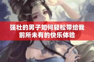 强壮的男子如何轻松带给我前所未有的快乐体验
