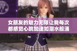 女朋友的魅力无限让我每次都感觉心跳加速如潮水般涌来