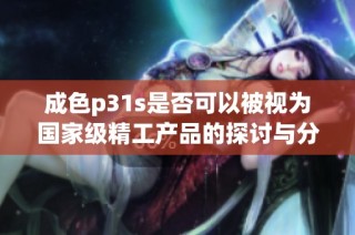 成色p31s是否可以被视为国家级精工产品的探讨与分析