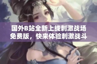 国外B站全新上线刺激战场免费版，快来体验刺激战斗的乐趣！
