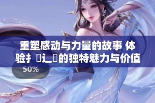 重塑感动与力量的故事 体验扌喿辶畐的独特魅力与价值