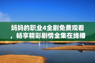 妈妈的职业4全剧免费观看，畅享精彩剧情全集在线播放体验