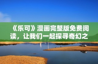 《乐可》漫画完整版免费阅读，让我们一起探寻奇幻之旅