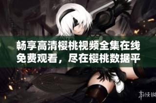 畅享高清樱桃视频全集在线免费观看，尽在樱桃数据平台