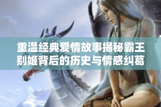 重温经典爱情故事揭秘霸王别姬背后的历史与情感纠葛
