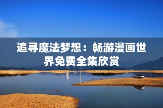 追寻魔法梦想：畅游漫画世界免费全集欣赏