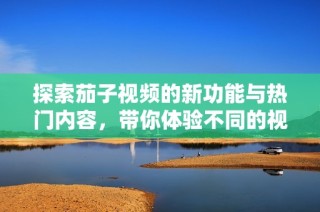 探索茄子视频的新功能与热门内容，带你体验不同的视听盛宴