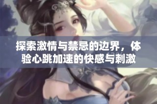 探索激情与禁忌的边界，体验心跳加速的快感与刺激