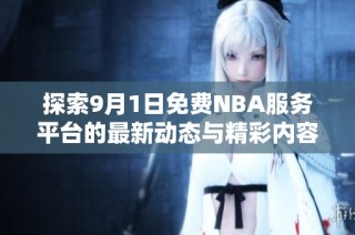 探索9月1日免费NBA服务平台的最新动态与精彩内容