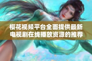 樱花视频平台全面提供最新电视剧在线播放资源的推荐与分享