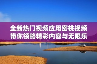 全新热门视频应用密桃视频带你领略精彩内容与无限乐趣