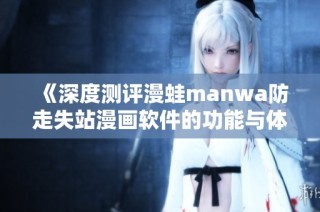 《深度测评漫蛙manwa防走失站漫画软件的功能与体验分析》