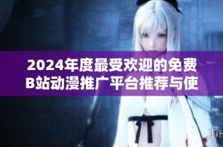 2024年度最受欢迎的免费B站动漫推广平台推荐与使用指南