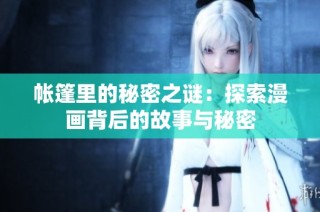 帐篷里的秘密之谜：探索漫画背后的故事与秘密