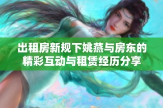 出租房新规下姚燕与房东的精彩互动与租赁经历分享