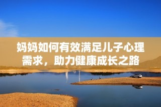妈妈如何有效满足儿子心理需求，助力健康成长之路