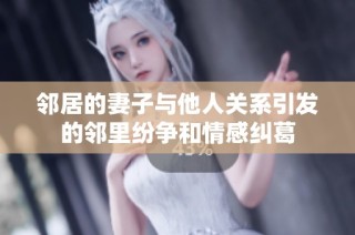 邻居的妻子与他人关系引发的邻里纷争和情感纠葛
