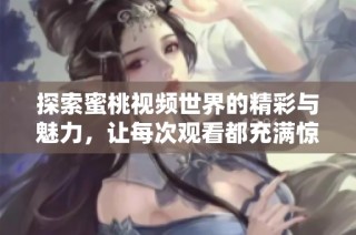 探索蜜桃视频世界的精彩与魅力，让每次观看都充满惊喜与享受