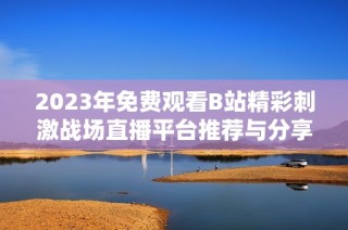 2023年免费观看B站精彩刺激战场直播平台推荐与分享