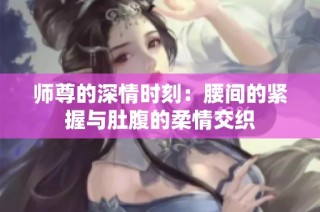 师尊的深情时刻：腰间的紧握与肚腹的柔情交织