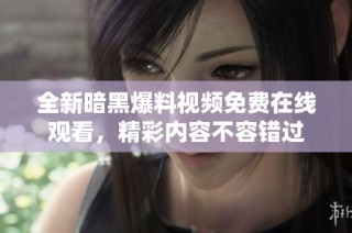 全新暗黑爆料视频免费在线观看，精彩内容不容错过