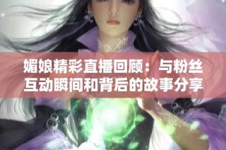 媚娘精彩直播回顾：与粉丝互动瞬间和背后的故事分享