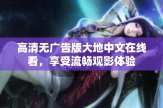 高清无广告版大地中文在线看，享受流畅观影体验