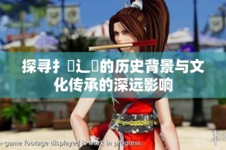 探寻扌喿辶畐的历史背景与文化传承的深远影响