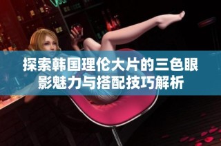 探索韩国理伦大片的三色眼影魅力与搭配技巧解析