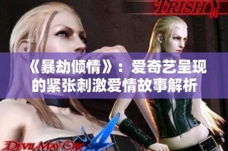 《暴劫倾情》：爱奇艺呈现的紧张刺激爱情故事解析
