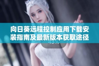 向日葵远程控制应用下载安装指南及最新版本获取途径